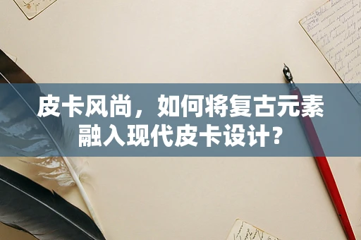 皮卡风尚，如何将复古元素融入现代皮卡设计？