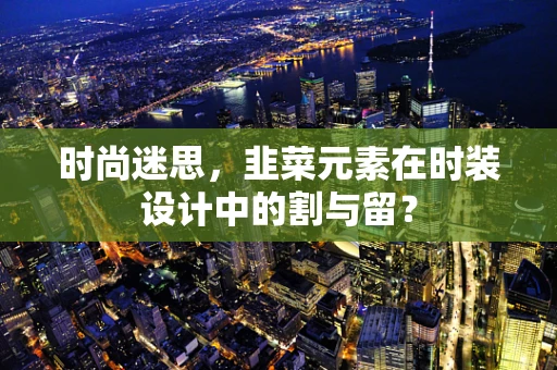 时尚迷思，韭菜元素在时装设计中的割与留？