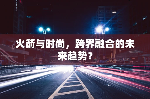 火箭与时尚，跨界融合的未来趋势？