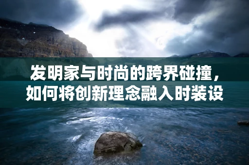 发明家与时尚的跨界碰撞，如何将创新理念融入时装设计？