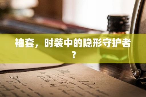 袖套，时装中的隐形守护者？