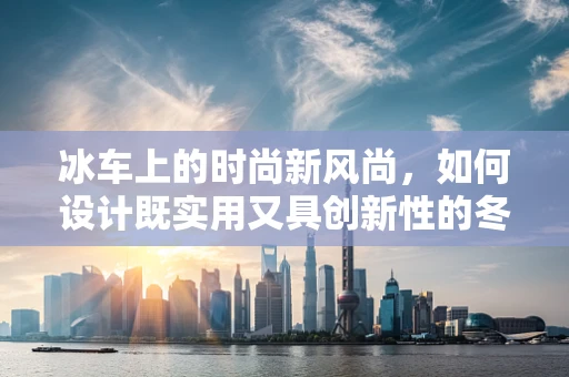 冰车上的时尚新风尚，如何设计既实用又具创新性的冬季时装？