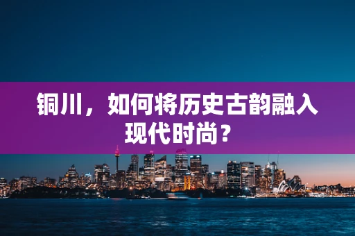 铜川，如何将历史古韵融入现代时尚？