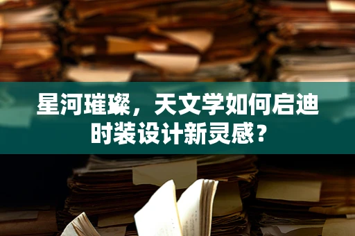 星河璀璨，天文学如何启迪时装设计新灵感？
