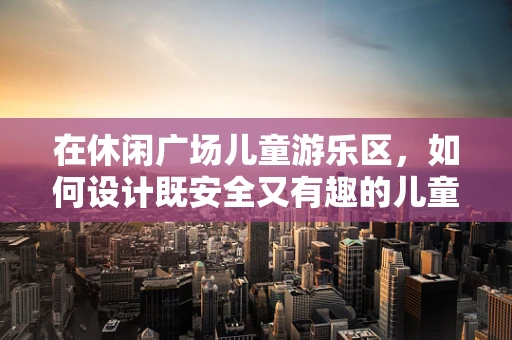 在休闲广场儿童游乐区，如何设计既安全又有趣的儿童服装？