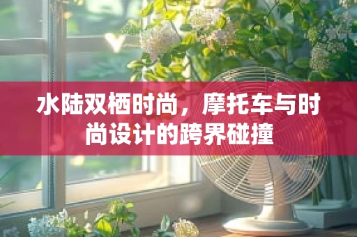 水陆双栖时尚，摩托车与时尚设计的跨界碰撞