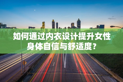 如何通过内衣设计提升女性身体自信与舒适度？