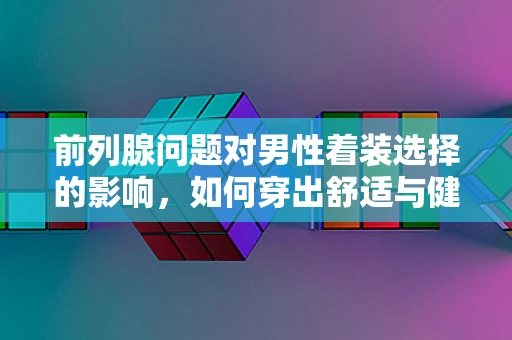 前列腺问题对男性着装选择的影响，如何穿出舒适与健康？