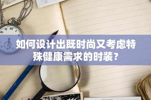 如何设计出既时尚又考虑特殊健康需求的时装？