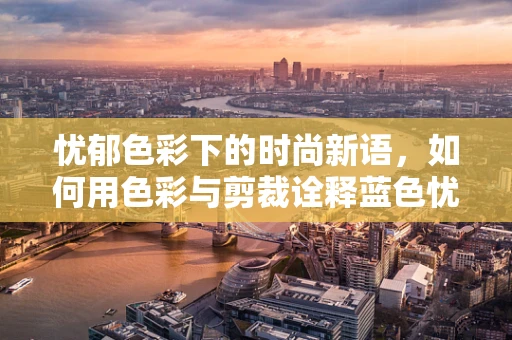 忧郁色彩下的时尚新语，如何用色彩与剪裁诠释蓝色忧郁？