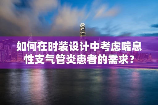 如何在时装设计中考虑喘息性支气管炎患者的需求？
