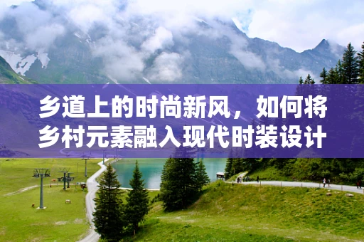 乡道上的时尚新风，如何将乡村元素融入现代时装设计？