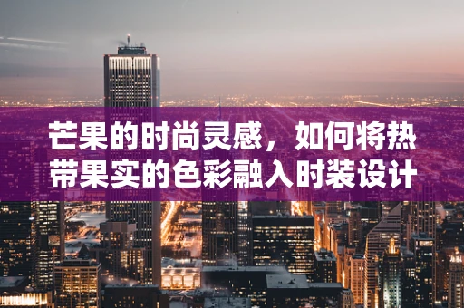 芒果的时尚灵感，如何将热带果实的色彩融入时装设计？