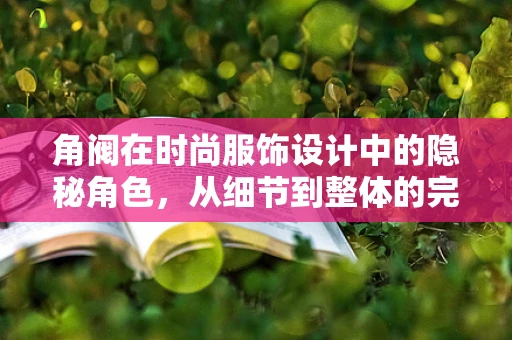 角阀在时尚服饰设计中的隐秘角色，从细节到整体的完美掌控