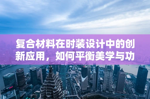 复合材料在时装设计中的创新应用，如何平衡美学与功能性？