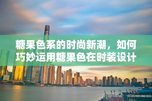 糖果色系的时尚新潮，如何巧妙运用糖果色在时装设计中增添活力？