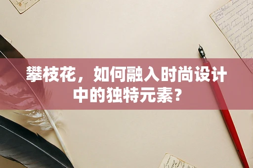 攀枝花，如何融入时尚设计中的独特元素？