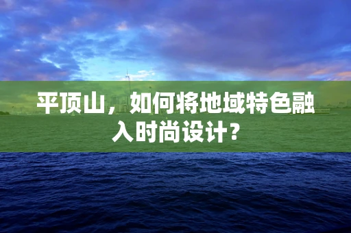 平顶山，如何将地域特色融入时尚设计？