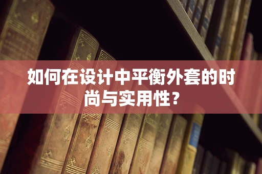 如何在设计中平衡外套的时尚与实用性？