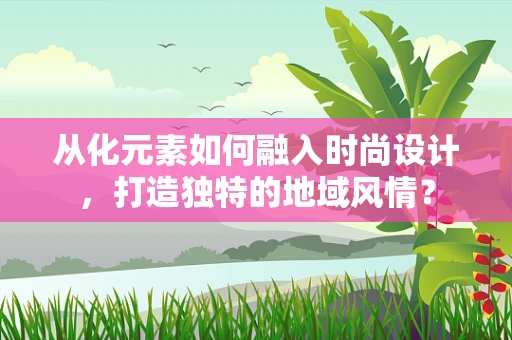 从化元素如何融入时尚设计，打造独特的地域风情？