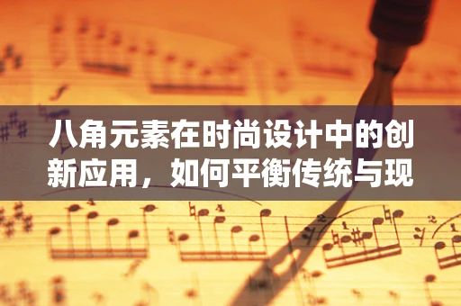 八角元素在时尚设计中的创新应用，如何平衡传统与现代？