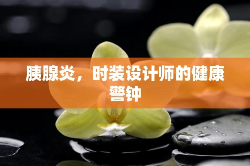 胰腺炎，时装设计师的健康警钟