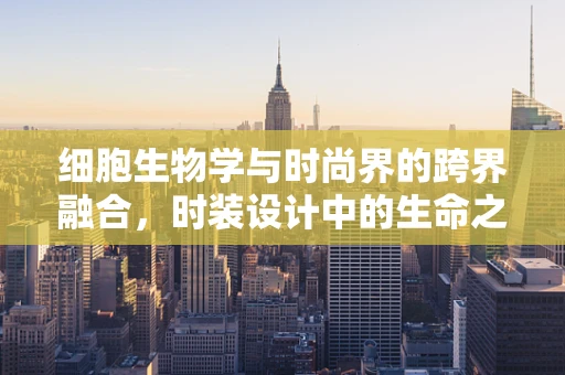 细胞生物学与时尚界的跨界融合，时装设计中的生命之织