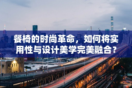 餐椅的时尚革命，如何将实用性与设计美学完美融合？
