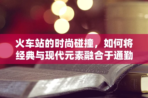 火车站的时尚碰撞，如何将经典与现代元素融合于通勤装设计？