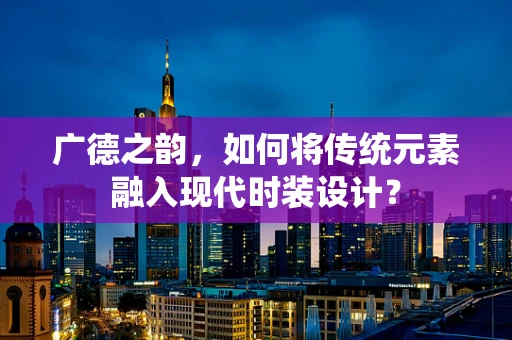 广德之韵，如何将传统元素融入现代时装设计？