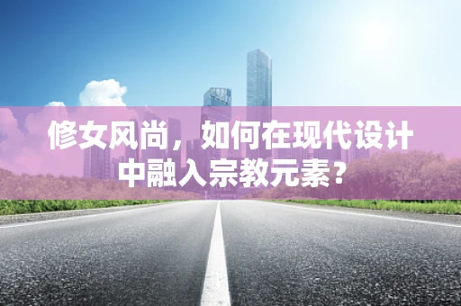 修女风尚，如何在现代设计中融入宗教元素？