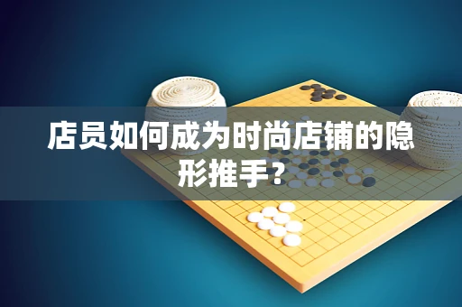 店员如何成为时尚店铺的隐形推手？
