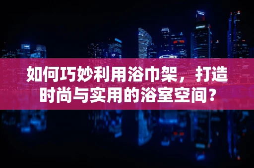 如何巧妙利用浴巾架，打造时尚与实用的浴室空间？