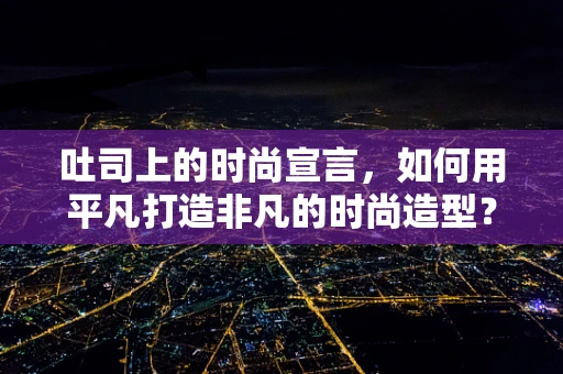吐司上的时尚宣言，如何用平凡打造非凡的时尚造型？