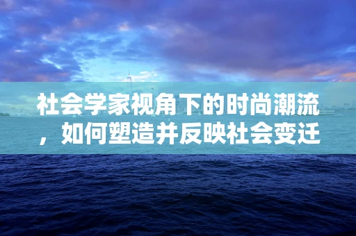 社会学家视角下的时尚潮流，如何塑造并反映社会变迁？