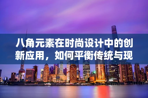 八角元素在时尚设计中的创新应用，如何平衡传统与现代？