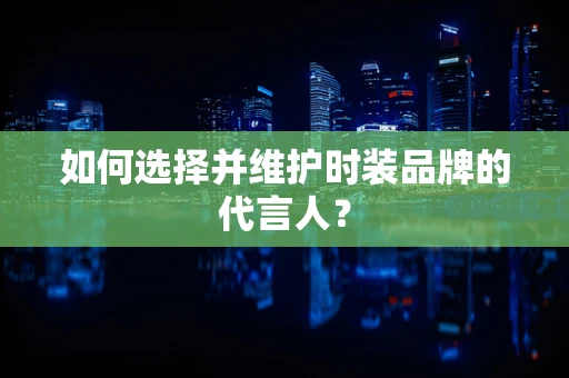 如何选择并维护时装品牌的代言人？