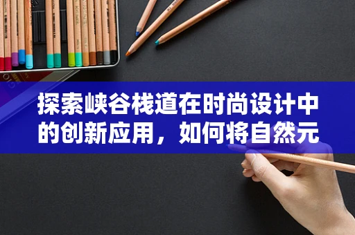 探索峡谷栈道在时尚设计中的创新应用，如何将自然元素融入现代服饰？