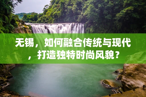 无锡，如何融合传统与现代，打造独特时尚风貌？