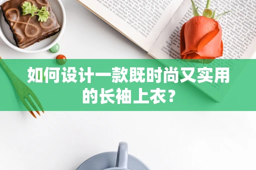 如何设计一款既时尚又实用的长袖上衣？
