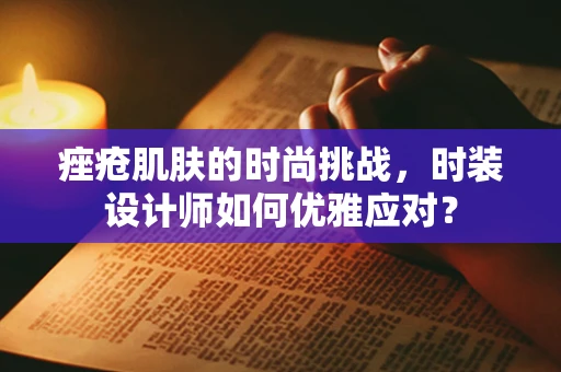 痤疮肌肤的时尚挑战，时装设计师如何优雅应对？
