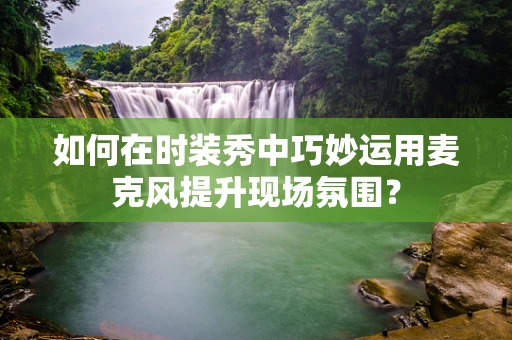 如何在时装秀中巧妙运用麦克风提升现场氛围？