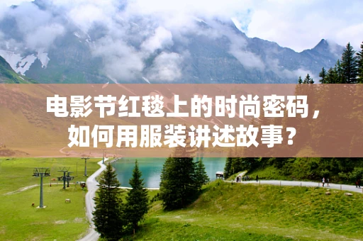 电影节红毯上的时尚密码，如何用服装讲述故事？