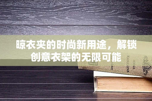 晾衣夹的时尚新用途，解锁创意衣架的无限可能