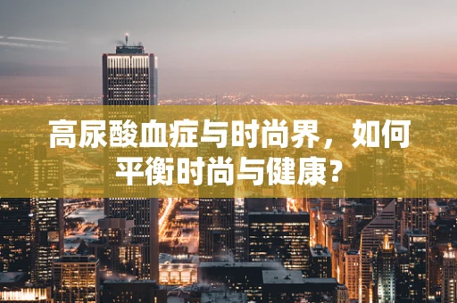 高尿酸血症与时尚界，如何平衡时尚与健康？