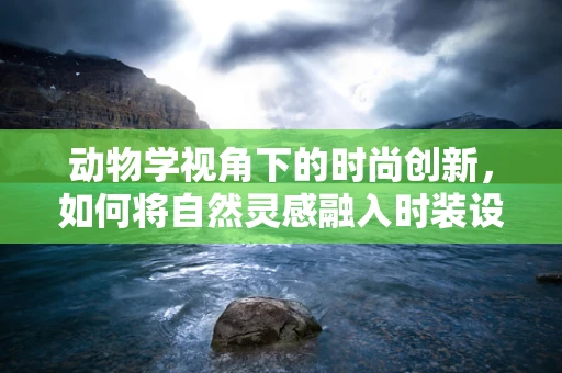 动物学视角下的时尚创新，如何将自然灵感融入时装设计？