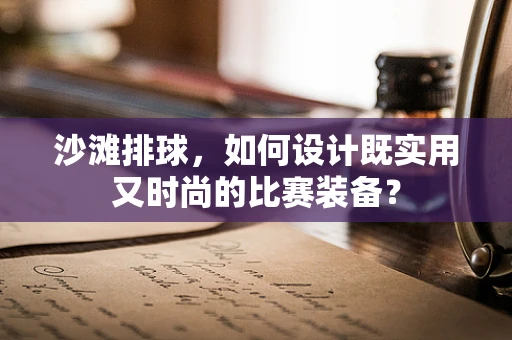 沙滩排球，如何设计既实用又时尚的比赛装备？