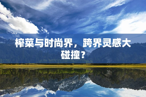 榨菜与时尚界，跨界灵感大碰撞？