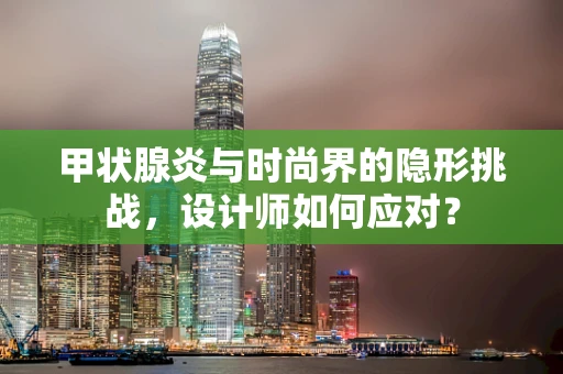 甲状腺炎与时尚界的隐形挑战，设计师如何应对？