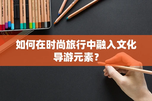 如何在时尚旅行中融入文化导游元素？